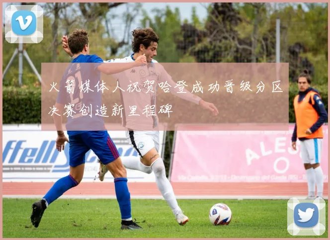 火箭媒体人祝贺哈登成功晋级分区决赛创造新里程碑